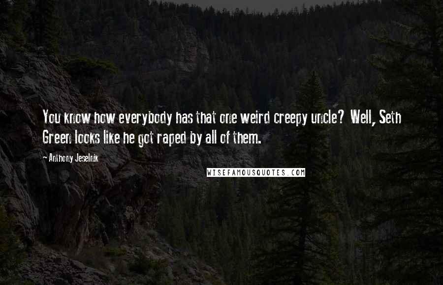 Anthony Jeselnik Quotes: You know how everybody has that one weird creepy uncle? Well, Seth Green looks like he got raped by all of them.