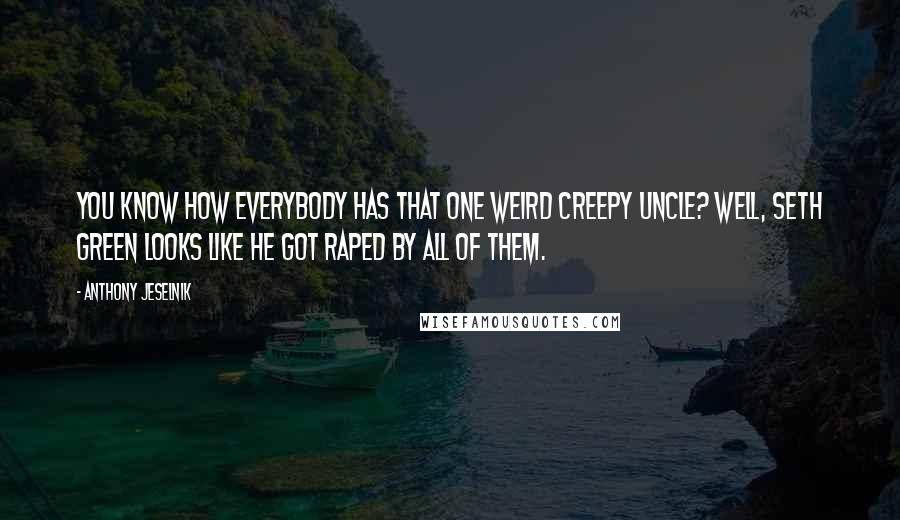 Anthony Jeselnik Quotes: You know how everybody has that one weird creepy uncle? Well, Seth Green looks like he got raped by all of them.