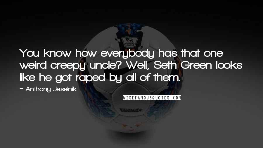 Anthony Jeselnik Quotes: You know how everybody has that one weird creepy uncle? Well, Seth Green looks like he got raped by all of them.
