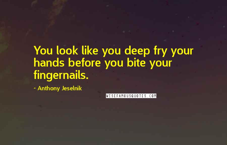 Anthony Jeselnik Quotes: You look like you deep fry your hands before you bite your fingernails.