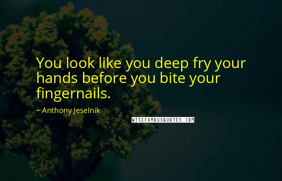 Anthony Jeselnik Quotes: You look like you deep fry your hands before you bite your fingernails.