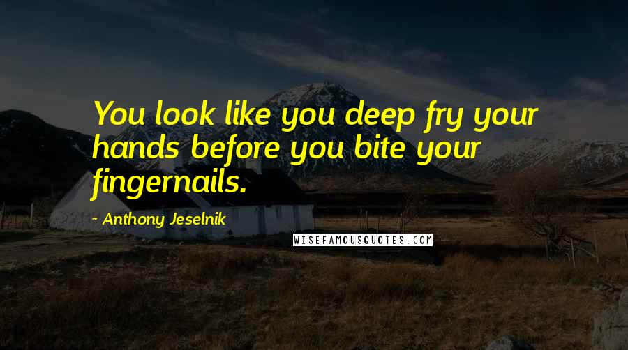 Anthony Jeselnik Quotes: You look like you deep fry your hands before you bite your fingernails.