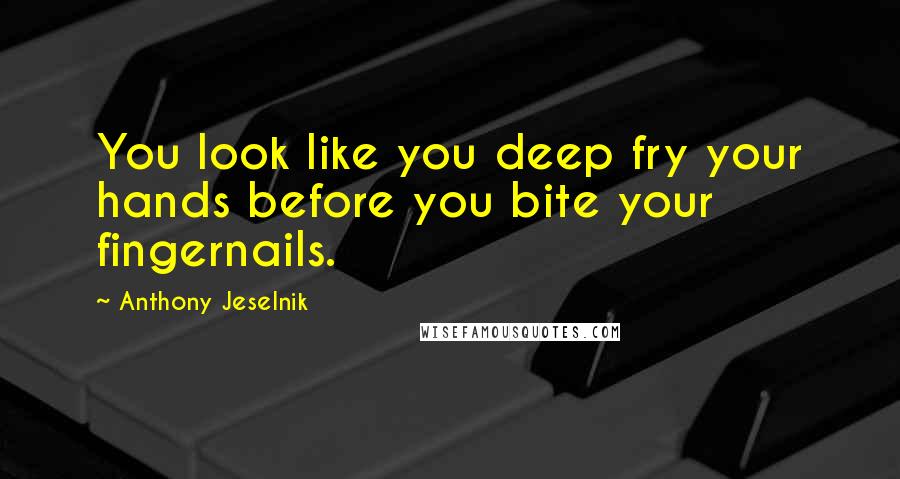 Anthony Jeselnik Quotes: You look like you deep fry your hands before you bite your fingernails.