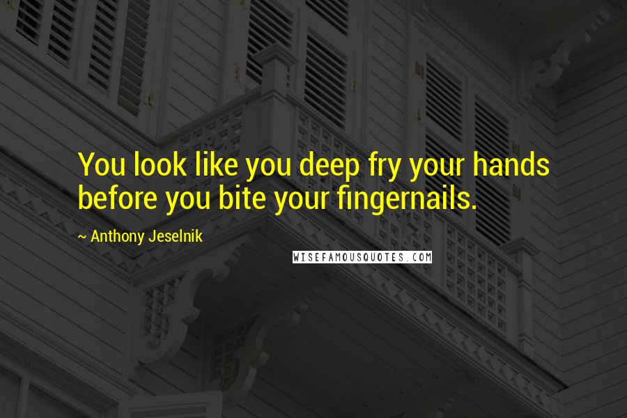 Anthony Jeselnik Quotes: You look like you deep fry your hands before you bite your fingernails.