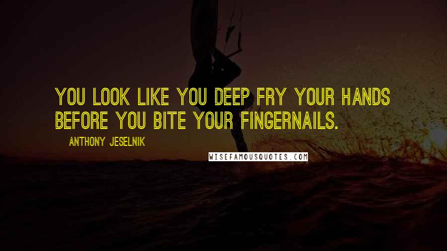 Anthony Jeselnik Quotes: You look like you deep fry your hands before you bite your fingernails.