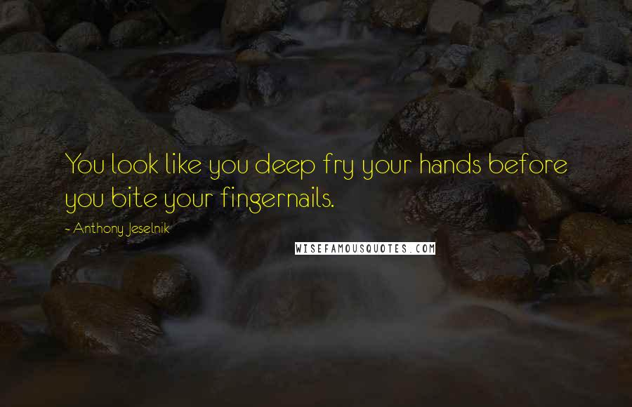 Anthony Jeselnik Quotes: You look like you deep fry your hands before you bite your fingernails.