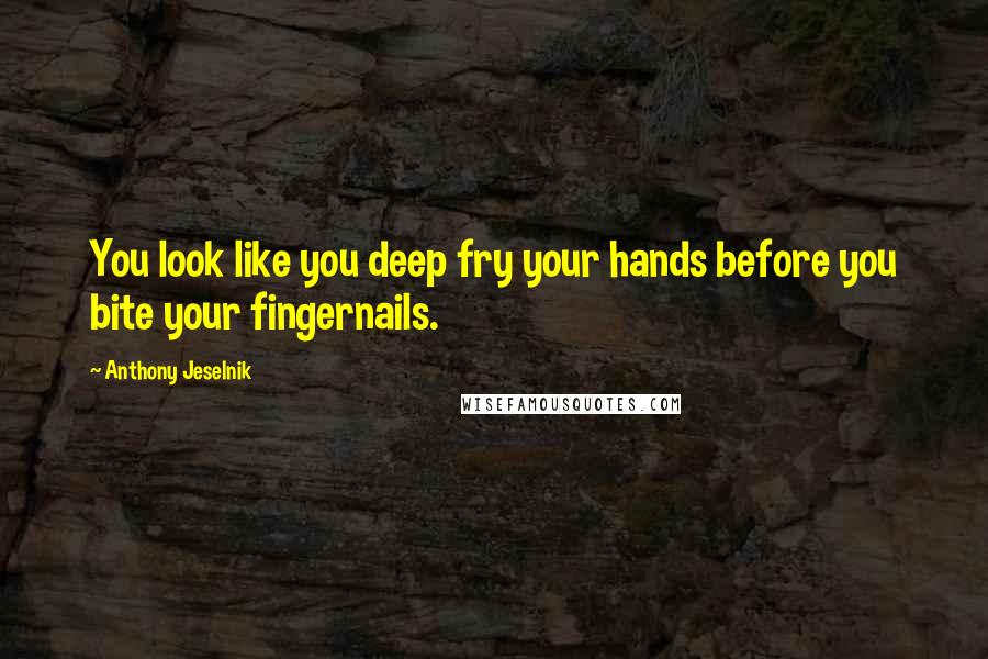 Anthony Jeselnik Quotes: You look like you deep fry your hands before you bite your fingernails.