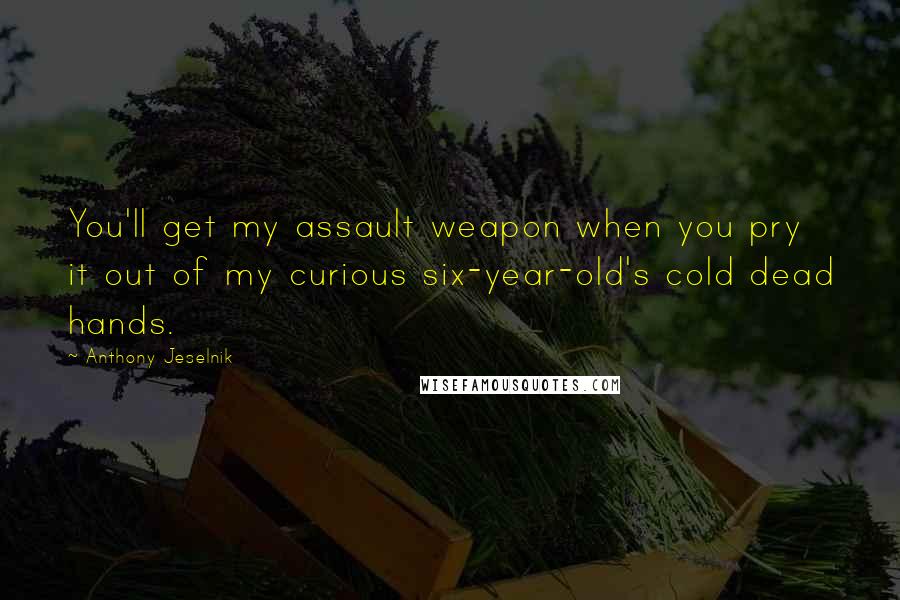 Anthony Jeselnik Quotes: You'll get my assault weapon when you pry it out of my curious six-year-old's cold dead hands.