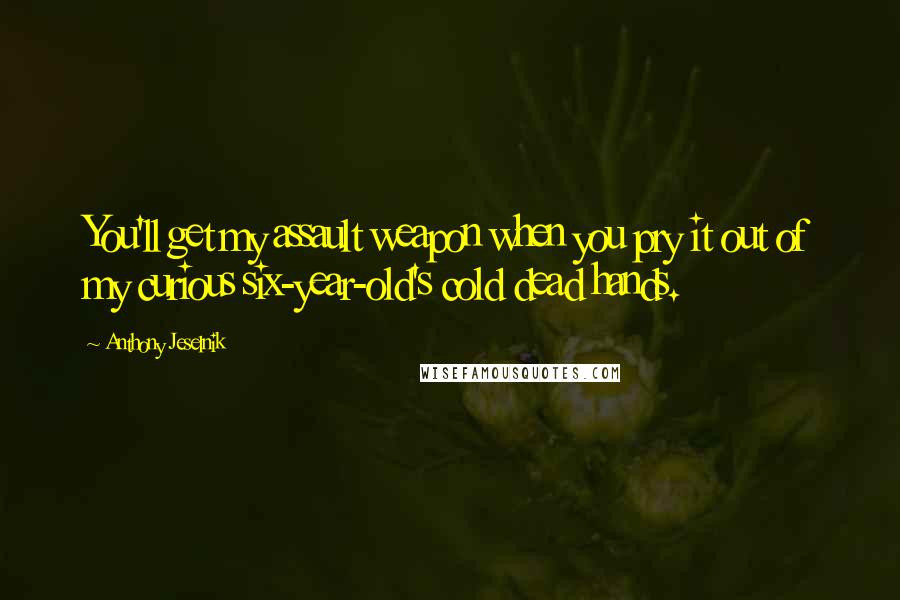 Anthony Jeselnik Quotes: You'll get my assault weapon when you pry it out of my curious six-year-old's cold dead hands.