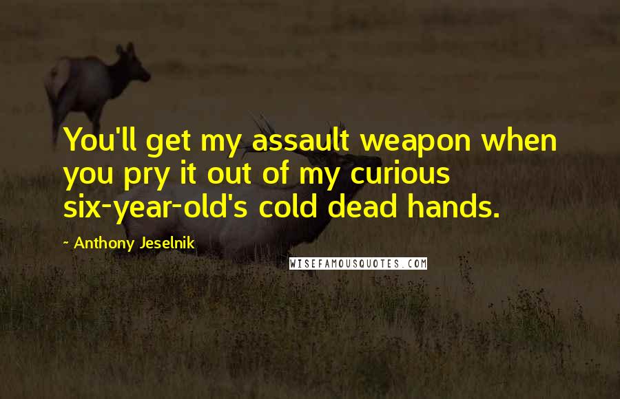 Anthony Jeselnik Quotes: You'll get my assault weapon when you pry it out of my curious six-year-old's cold dead hands.