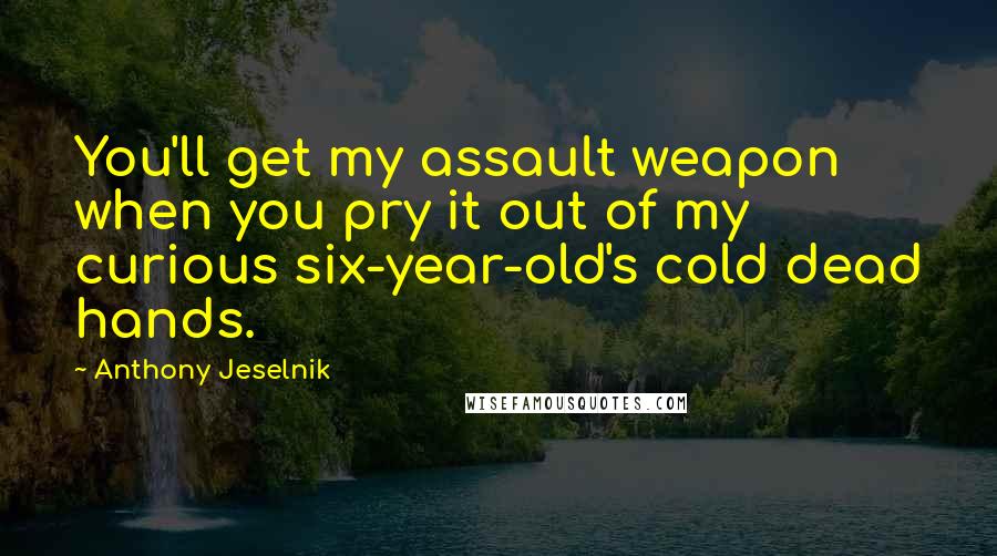 Anthony Jeselnik Quotes: You'll get my assault weapon when you pry it out of my curious six-year-old's cold dead hands.