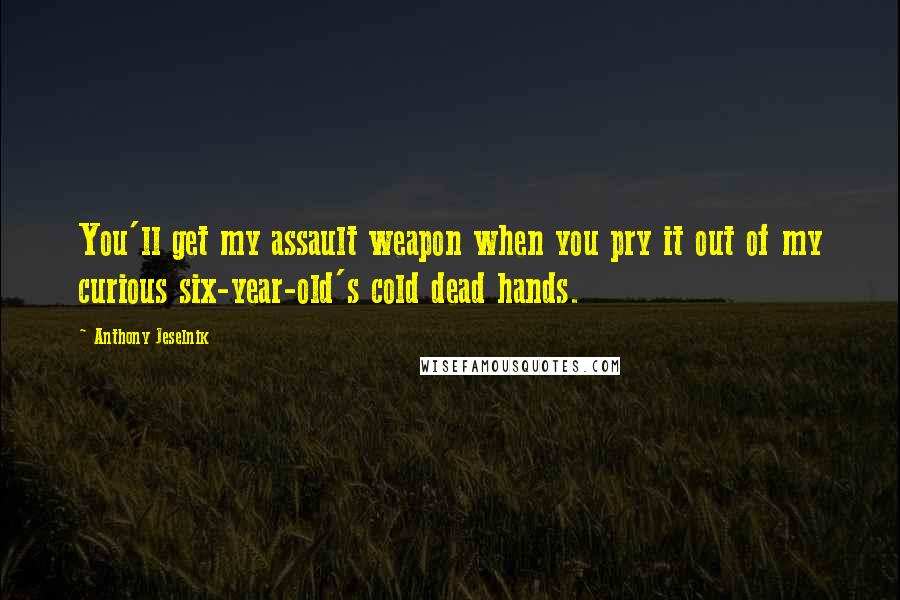 Anthony Jeselnik Quotes: You'll get my assault weapon when you pry it out of my curious six-year-old's cold dead hands.