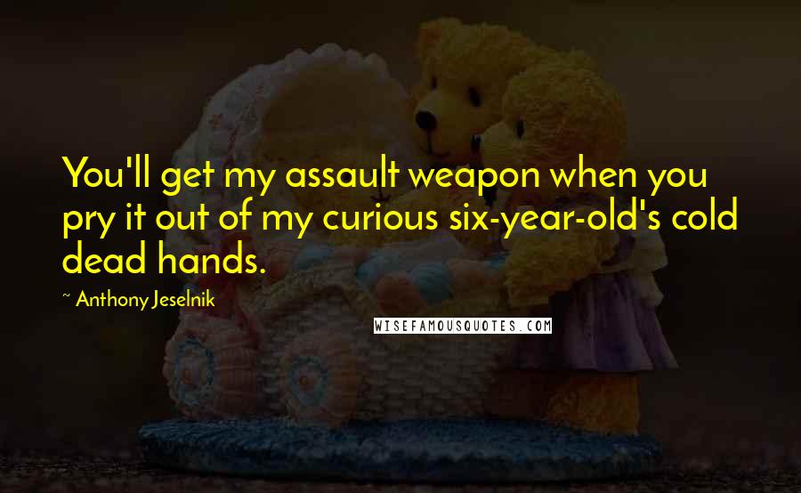 Anthony Jeselnik Quotes: You'll get my assault weapon when you pry it out of my curious six-year-old's cold dead hands.