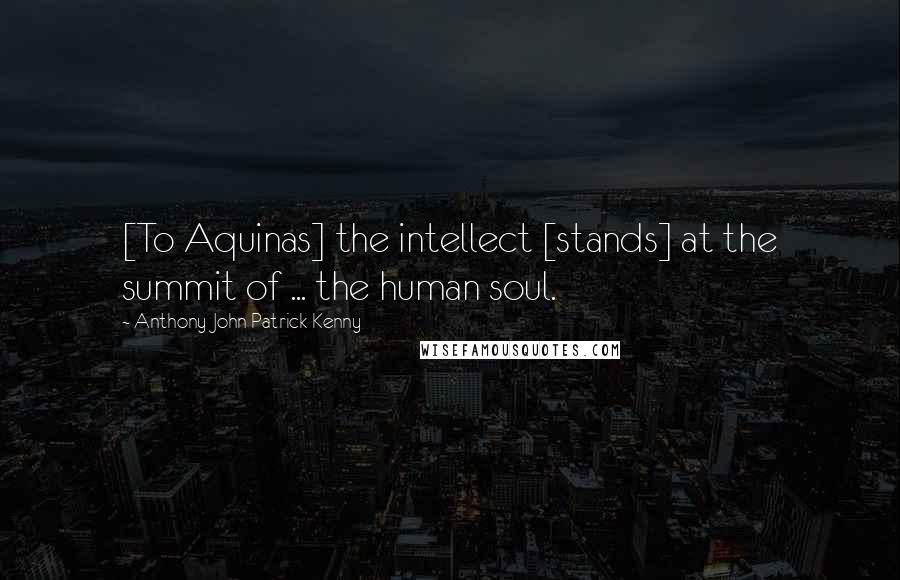 Anthony John Patrick Kenny Quotes: [To Aquinas] the intellect [stands] at the summit of ... the human soul.