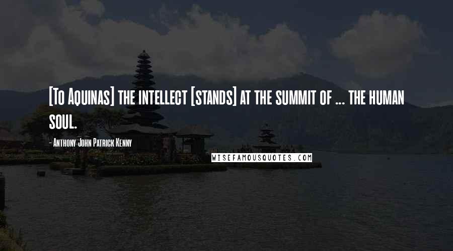 Anthony John Patrick Kenny Quotes: [To Aquinas] the intellect [stands] at the summit of ... the human soul.