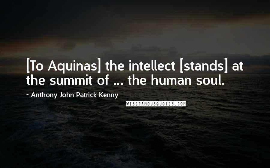 Anthony John Patrick Kenny Quotes: [To Aquinas] the intellect [stands] at the summit of ... the human soul.