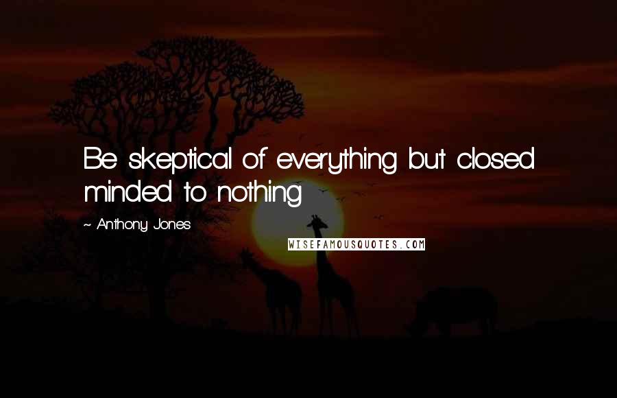 Anthony Jones Quotes: Be skeptical of everything but closed minded to nothing