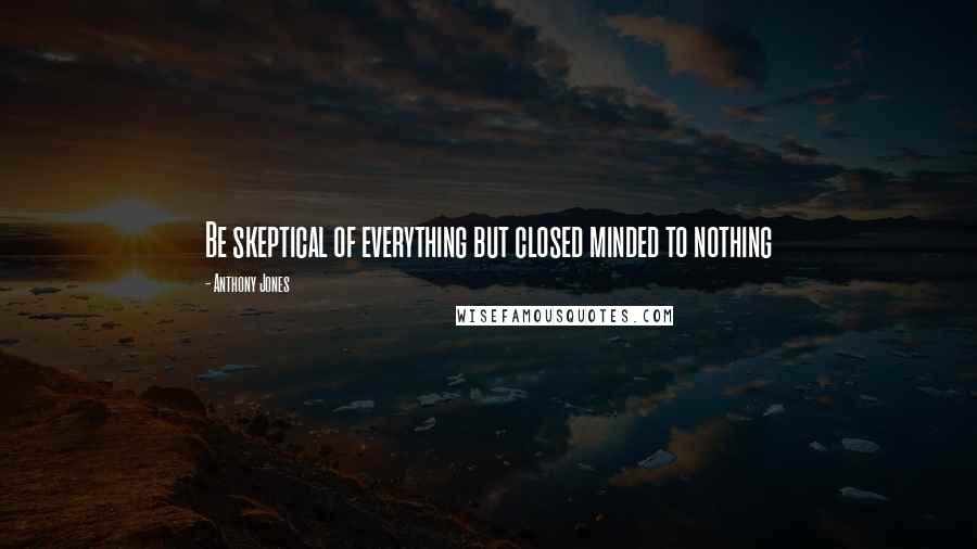 Anthony Jones Quotes: Be skeptical of everything but closed minded to nothing