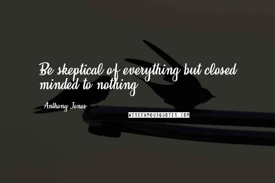 Anthony Jones Quotes: Be skeptical of everything but closed minded to nothing