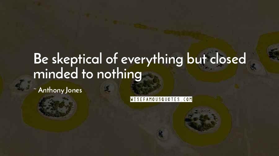 Anthony Jones Quotes: Be skeptical of everything but closed minded to nothing