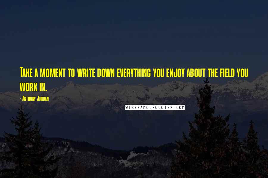 Anthony Jordan Quotes: Take a moment to write down everything you enjoy about the field you work in.