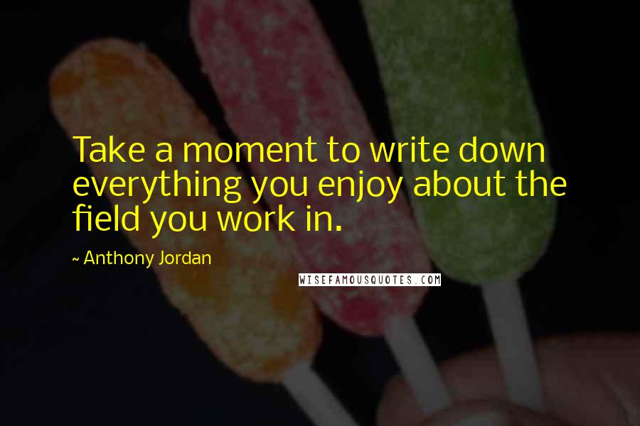 Anthony Jordan Quotes: Take a moment to write down everything you enjoy about the field you work in.