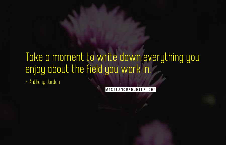 Anthony Jordan Quotes: Take a moment to write down everything you enjoy about the field you work in.