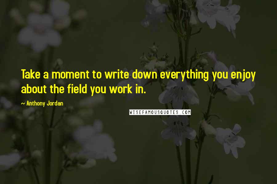 Anthony Jordan Quotes: Take a moment to write down everything you enjoy about the field you work in.