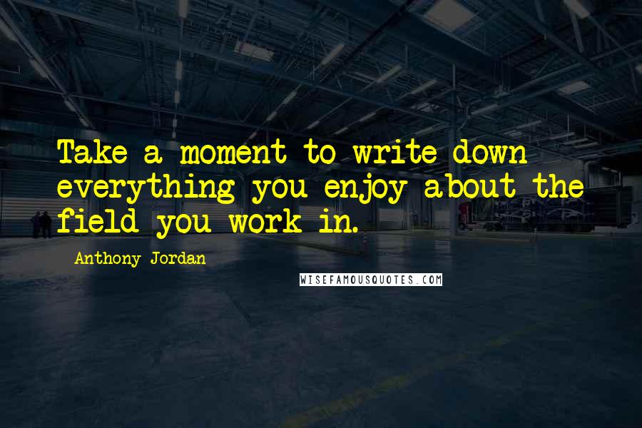 Anthony Jordan Quotes: Take a moment to write down everything you enjoy about the field you work in.