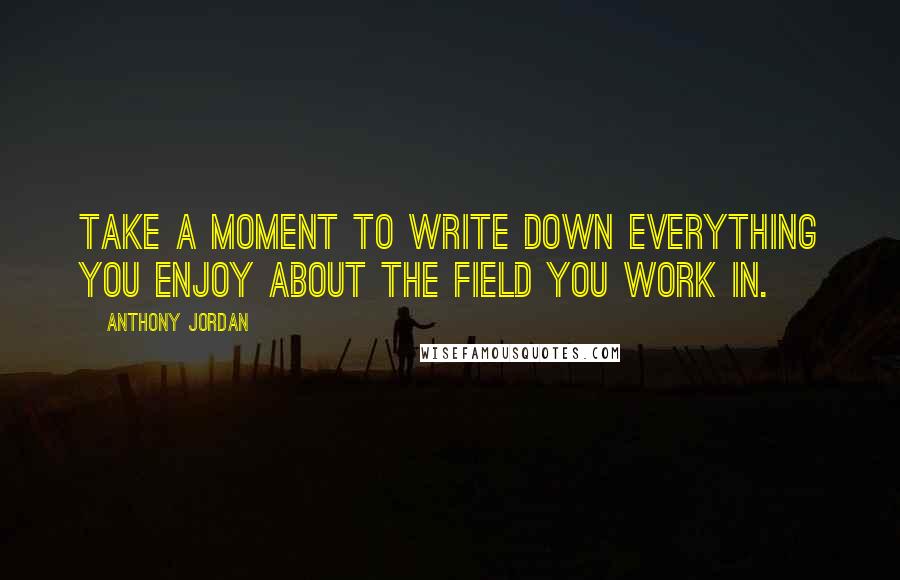 Anthony Jordan Quotes: Take a moment to write down everything you enjoy about the field you work in.