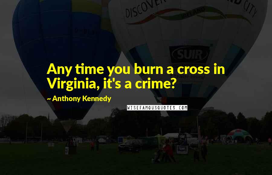 Anthony Kennedy Quotes: Any time you burn a cross in Virginia, it's a crime?