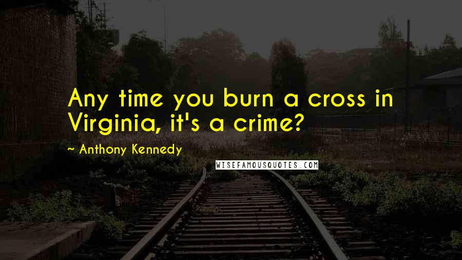 Anthony Kennedy Quotes: Any time you burn a cross in Virginia, it's a crime?