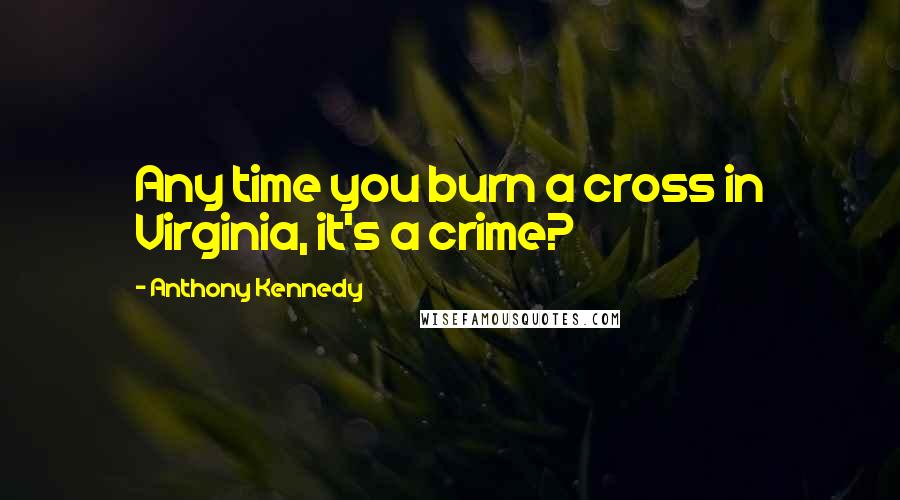 Anthony Kennedy Quotes: Any time you burn a cross in Virginia, it's a crime?