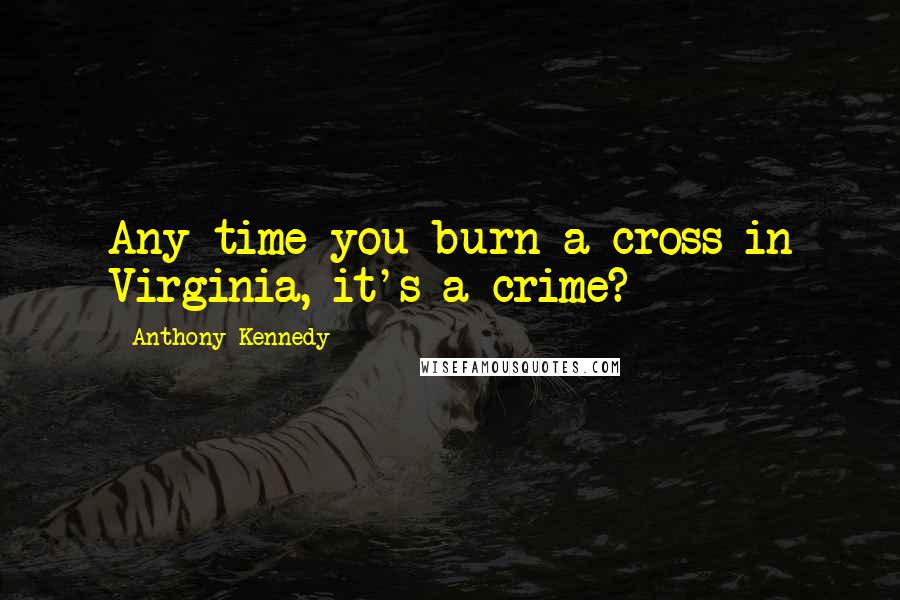 Anthony Kennedy Quotes: Any time you burn a cross in Virginia, it's a crime?