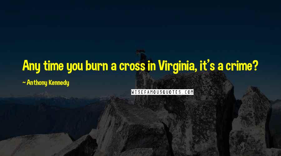 Anthony Kennedy Quotes: Any time you burn a cross in Virginia, it's a crime?