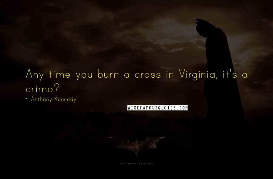 Anthony Kennedy Quotes: Any time you burn a cross in Virginia, it's a crime?