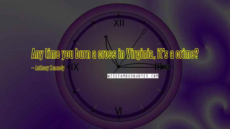 Anthony Kennedy Quotes: Any time you burn a cross in Virginia, it's a crime?