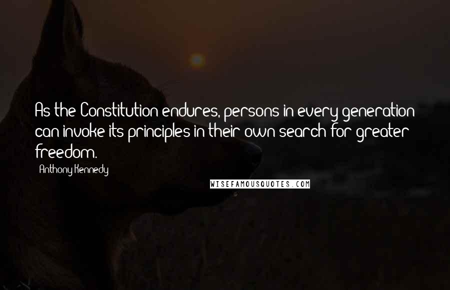 Anthony Kennedy Quotes: As the Constitution endures, persons in every generation can invoke its principles in their own search for greater freedom.