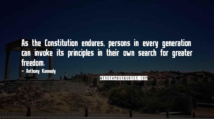 Anthony Kennedy Quotes: As the Constitution endures, persons in every generation can invoke its principles in their own search for greater freedom.