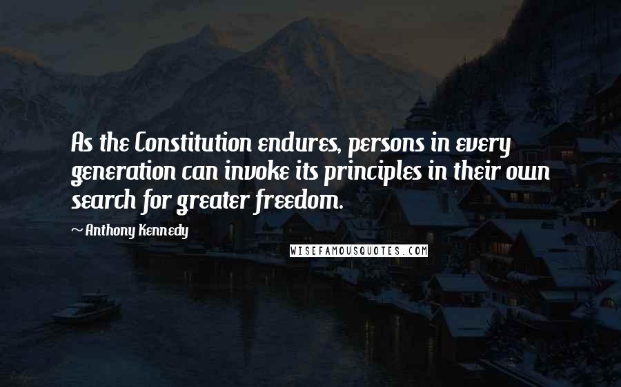 Anthony Kennedy Quotes: As the Constitution endures, persons in every generation can invoke its principles in their own search for greater freedom.