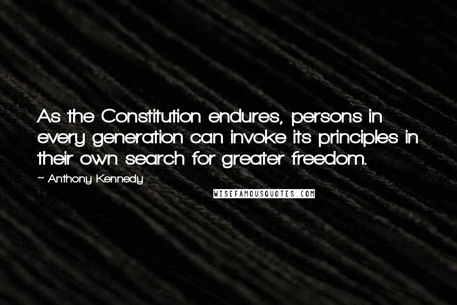 Anthony Kennedy Quotes: As the Constitution endures, persons in every generation can invoke its principles in their own search for greater freedom.