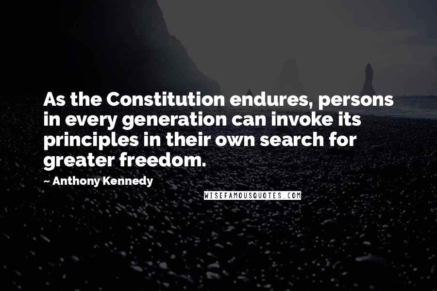 Anthony Kennedy Quotes: As the Constitution endures, persons in every generation can invoke its principles in their own search for greater freedom.