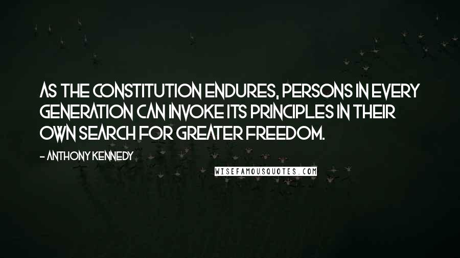 Anthony Kennedy Quotes: As the Constitution endures, persons in every generation can invoke its principles in their own search for greater freedom.