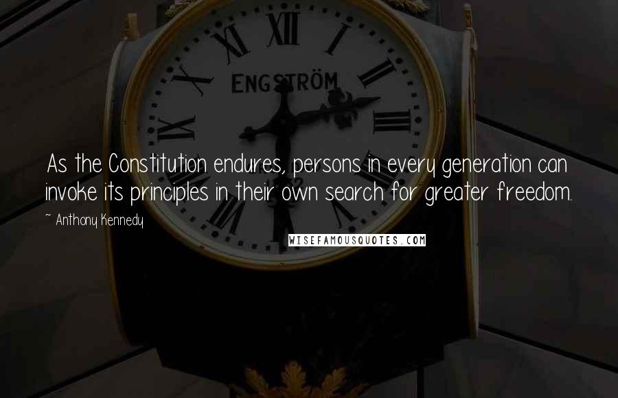 Anthony Kennedy Quotes: As the Constitution endures, persons in every generation can invoke its principles in their own search for greater freedom.