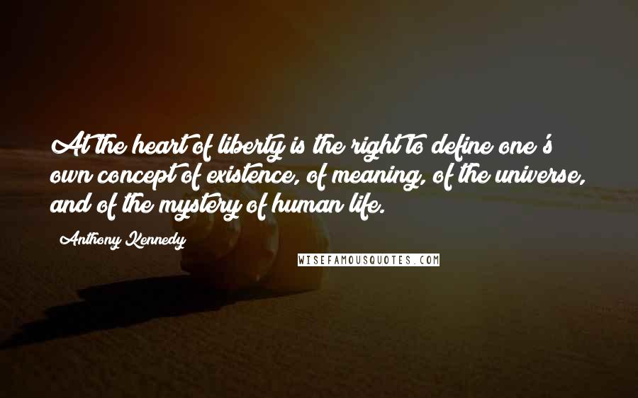 Anthony Kennedy Quotes: At the heart of liberty is the right to define one's own concept of existence, of meaning, of the universe, and of the mystery of human life.