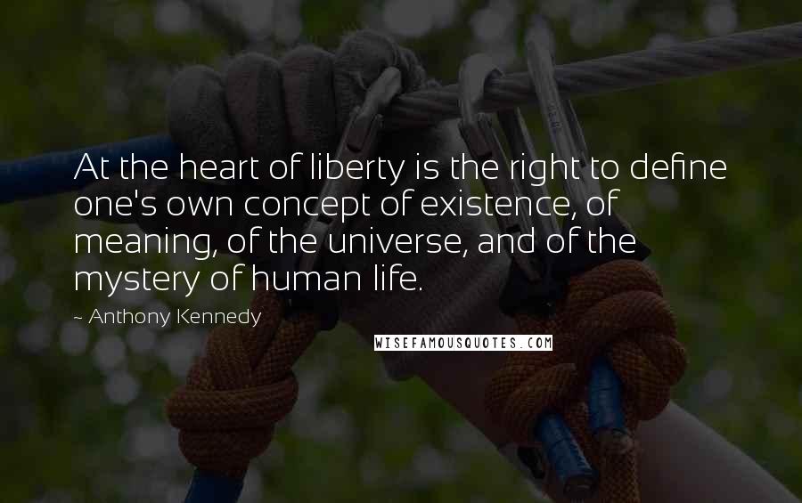 Anthony Kennedy Quotes: At the heart of liberty is the right to define one's own concept of existence, of meaning, of the universe, and of the mystery of human life.