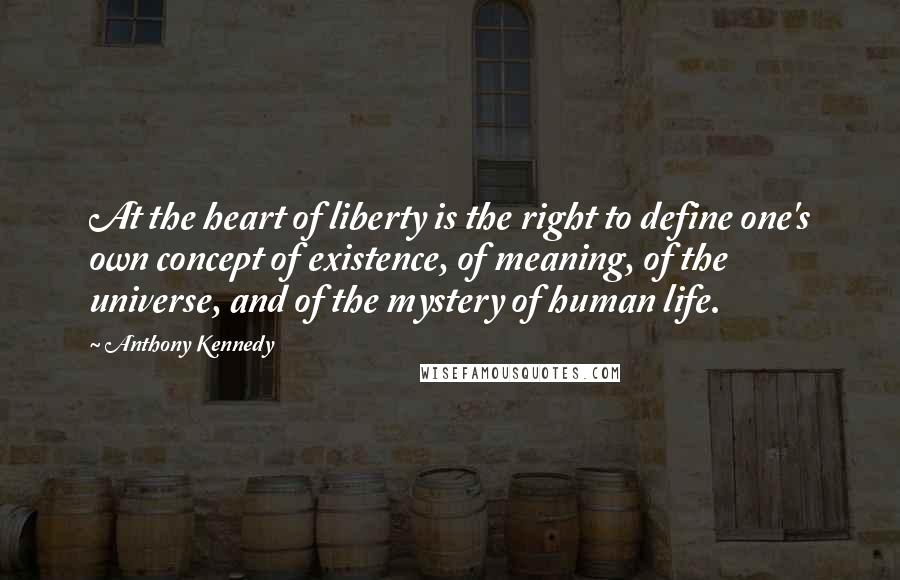 Anthony Kennedy Quotes: At the heart of liberty is the right to define one's own concept of existence, of meaning, of the universe, and of the mystery of human life.