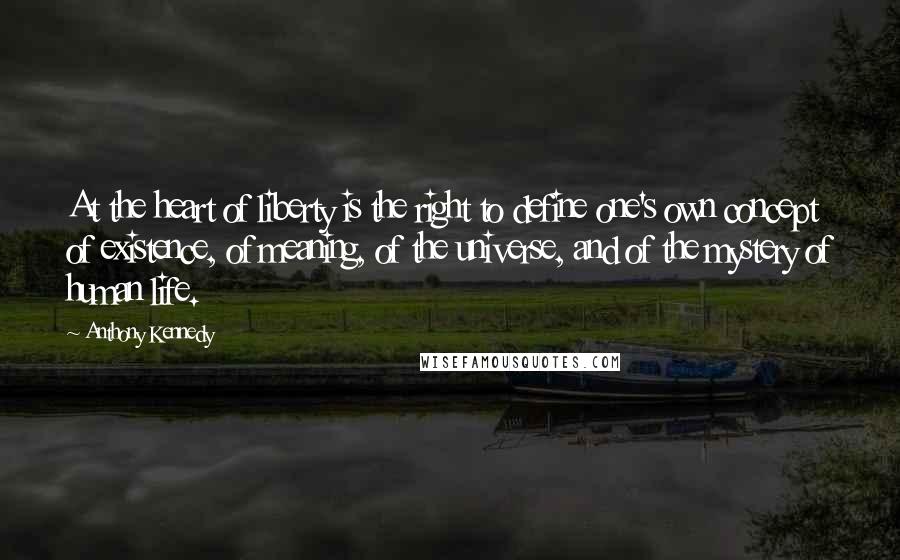 Anthony Kennedy Quotes: At the heart of liberty is the right to define one's own concept of existence, of meaning, of the universe, and of the mystery of human life.