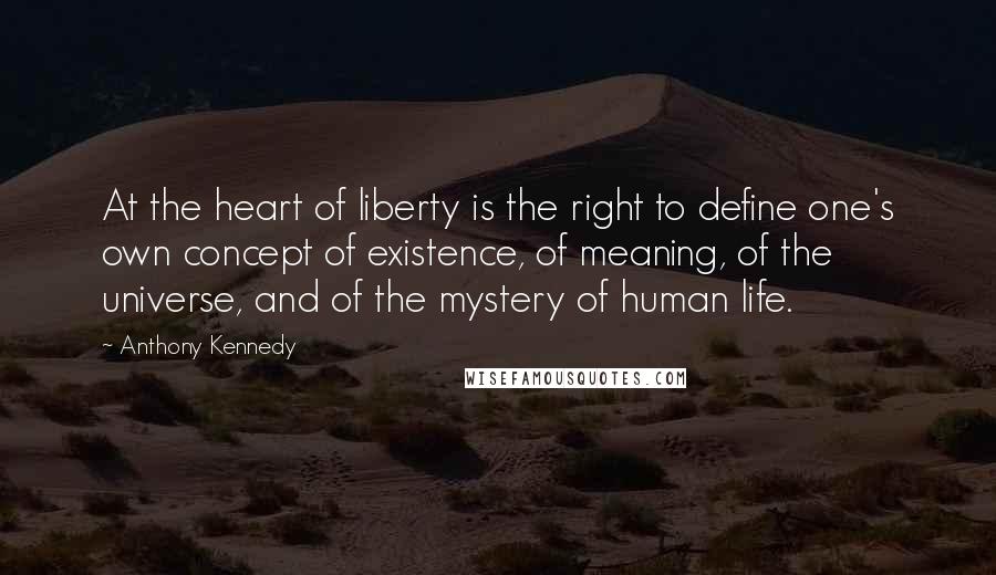 Anthony Kennedy Quotes: At the heart of liberty is the right to define one's own concept of existence, of meaning, of the universe, and of the mystery of human life.