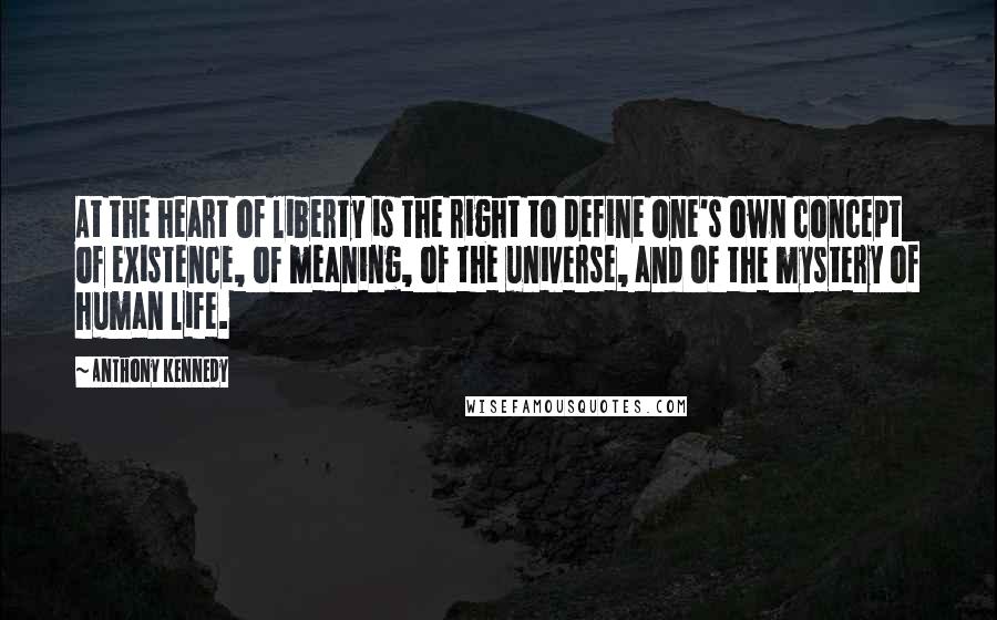 Anthony Kennedy Quotes: At the heart of liberty is the right to define one's own concept of existence, of meaning, of the universe, and of the mystery of human life.